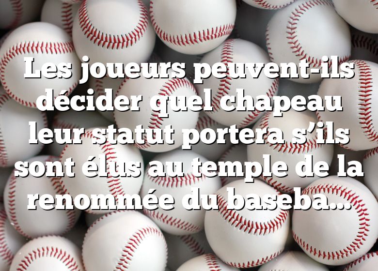 Les joueurs peuvent-ils décider quel chapeau leur statut portera s’ils sont élus au temple de la renommée du baseball ?